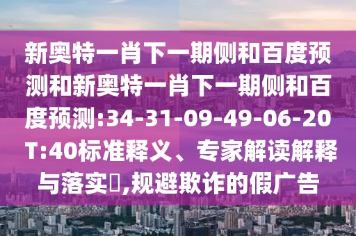 新奥特一肖下一期侧和百度预测和新奥特一肖下一期侧和百度预测:34-31-09-49-06-20 T:40标准释义、专家解读解释与落实,规避欺诈的假广告