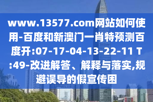 www.13577.com网站如何使用-百度和新澳门一肖特预测百度开:07-17-04-13-22-11 T:49-改进解答、解释与落实,规避误导的假宣传困