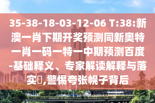 35-38-18-03-12-06 T:38:新澳一肖下期开奖预测同新奥特一肖一码一特一中期预测百度-基础释义、专家解读解释与落实​,警惕夸张幌子背后