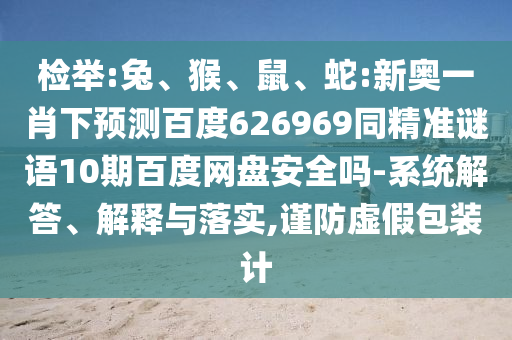 检举:兔、猴、鼠、蛇:新奥一肖下预测百度626969同精准谜语10期百度网盘安全吗-系统解答、解释与落实,谨防虚假包装计