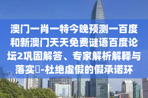 澳门一肖一特今晚预测一百度和新澳门天天免费谜语百度论坛2巩固解答、专家解析解释与落实-杜绝虚假的假承诺环