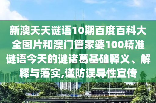 新澳天天谜语10期百度百科大全图片和澳门管家婆100精准谜语今天的谜诸葛基础释义、解释与落实,谨防误导性宣传