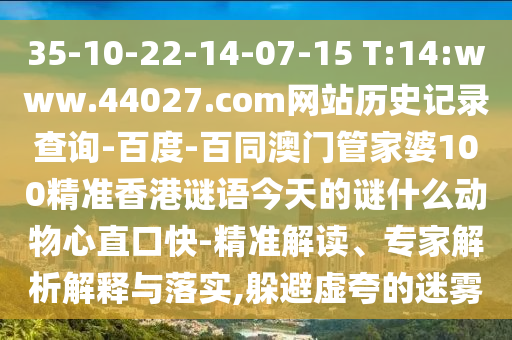 35-10-22-14-07-15 T:14:www.44027.com网站历史记录查询-百度-百同澳门管家婆100精准香港谜语今天的谜什么动物心直口快-精准解读、专家解析解释与落实,躲避虚夸的迷雾