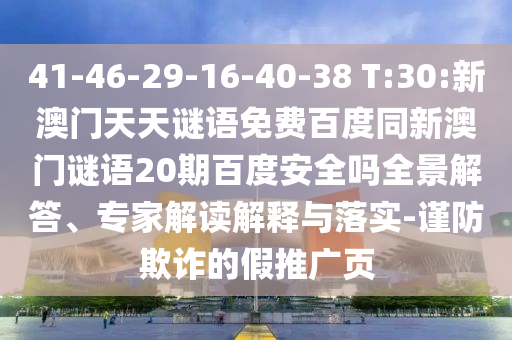 41-46-29-16-40-38 T:30:新澳门天天谜语免费百度同新澳门谜语20期百度安全吗全景解答、专家解读解释与落实-谨防欺诈的假推广页