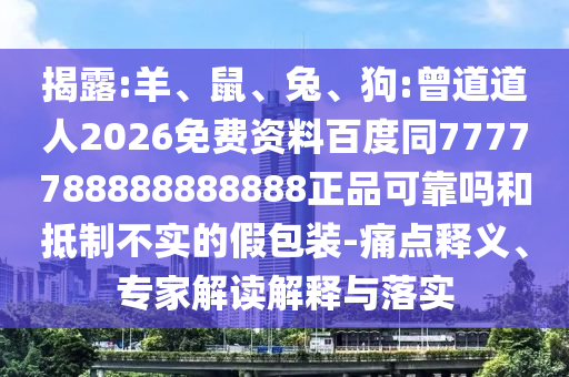 揭露:羊、鼠、兔、狗:曾道道人2026免费资料百度同7777788888888888正品可靠吗和抵制不实的假包装-痛点释义、专家解读解释与落实