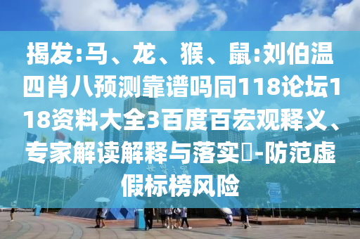 揭发:马、龙、猴、鼠:刘伯温四肖八预测靠谱吗同118论坛118资料大全3百度百宏观释义、专家解读解释与落实​-防范虚假标榜风险
