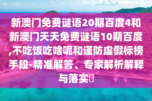 新澳门免费谜语20期百度4和新澳门天天免费谜语10期百度,不吃饭吃啥呢和谨防虚假标榜手段-精准解答、专家解析解释与落实​