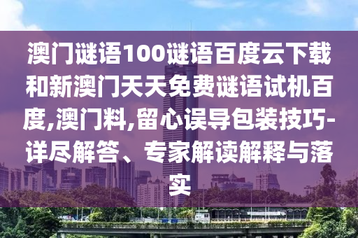 澳门谜语100谜语百度云下载和新澳门天天免费谜语试机百度,澳门料,留心误导包装技巧-详尽解答、专家解读解释与落实