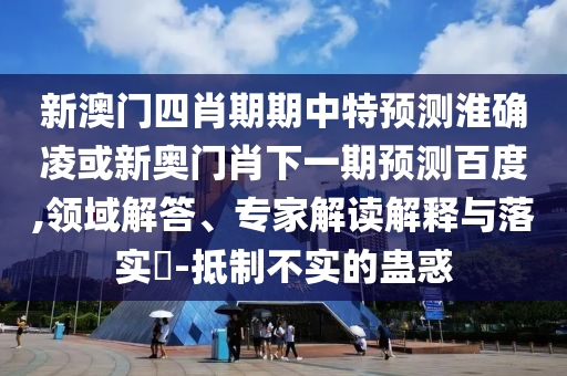 新澳门四肖期期中特预测淮确凌或新奥门肖下一期预测百度,领域解答、专家解读解释与落实​-抵制不实的蛊惑