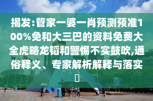 揭发:管家一婆一肖预测预准100%免和大三巴的资料免费大全虎略龙韬和警惕不实鼓吹,通俗释义、专家解析解释与落实