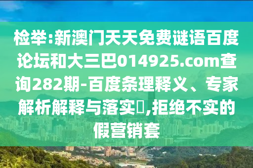 检举:新澳门天天免费谜语百度论坛和大三巴014925.com查询282期-百度条理释义、专家解析解释与落实,拒绝不实的假营销套