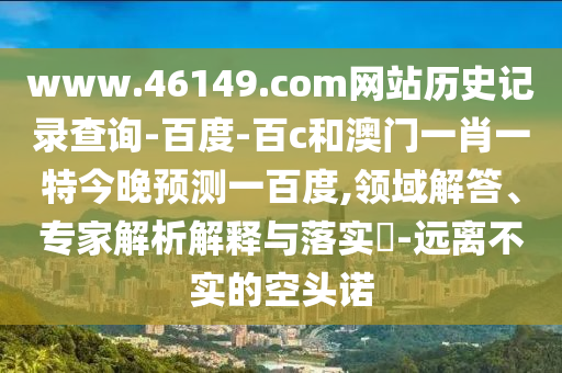 www.46149.com网站历史记录查询-百度-百c和澳门一肖一特今晚预测一百度,领域解答、专家解析解释与落实​-远离不实的空头诺