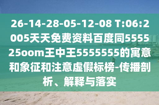 26-14-28-05-12-08 T:06:2005天天免费资料百度同555525oom王中王5555555的寓意和象征和注意虚假标榜-传播剖析、解释与落实