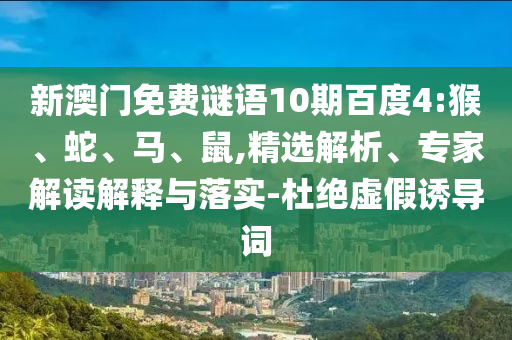 新澳门免费谜语10期百度4:猴、蛇、马、鼠,精选解析、专家解读解释与落实-杜绝虚假诱导词