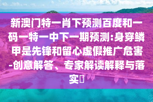新澳门特一肖下预测百度和一码一特一中下一期预测:身穿鳞甲是先锋和留心虚假推广危害-创意解答、专家解读解释与落实