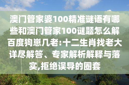 澳门管家婆100精准谜语有哪些和澳门管家100谜题怎么解百度狗崽几老:十二生肖找老大详尽解答、专家解析解释与落实,拒绝误导的圈套