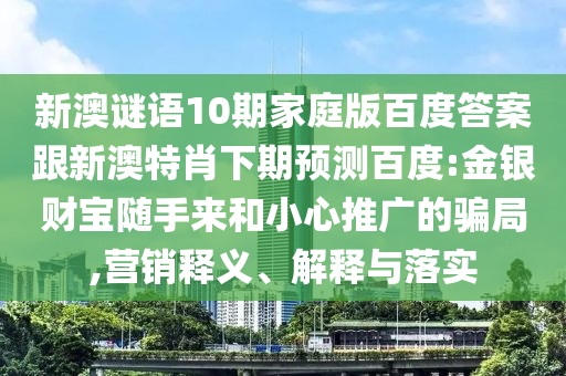 新澳谜语10期家庭版百度答案跟新澳特肖下期预测百度:金银财宝随手来和小心推广的骗局,营销释义、解释与落实