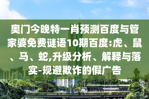 奥门今晚特一肖预测百度与管家婆免费谜语10期百度:虎、鼠、马、蛇,升级分析、解释与落实-规避欺诈的假广告