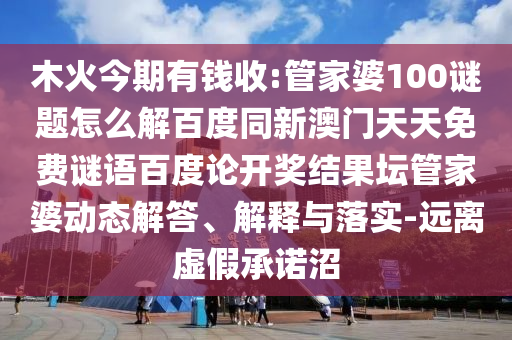 木火今期有钱收:管家婆100谜题怎么解百度同新澳门天天免费谜语百度论开奖结果坛管家婆动态解答、解释与落实-远离虚假承诺沼