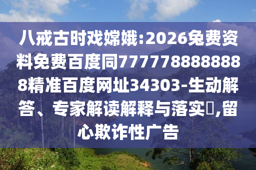 八戒古时戏嫦娥:2026兔费资料免费百度同7777788888888精准百度网址34303-生动解答、专家解读解释与落实,留心欺诈性广告
