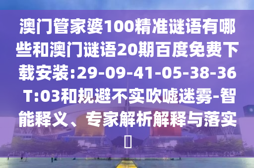 澳门管家婆100精准谜语有哪些和澳门谜语20期百度免费下载安装:29-09-41-05-38-36 T:03和规避不实吹嘘迷雾-智能释义、专家解析解释与落实