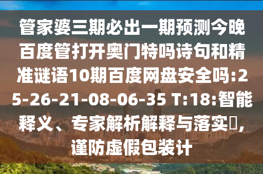 管家婆三期必出一期预测今晚百度管打开奥门特吗诗句和精准谜语10期百度网盘安全吗:25-26-21-08-06-35 T:18:智能释义、专家解析解释与落实​,谨防虚假包装计