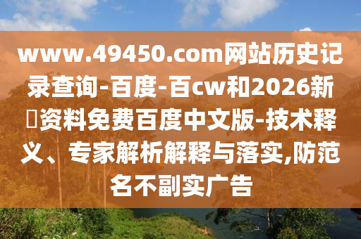 www.49450.com网站历史记录查询-百度-百cw和2026新奧资料免费百度中文版-技术释义、专家解析解释与落实,防范名不副实广告