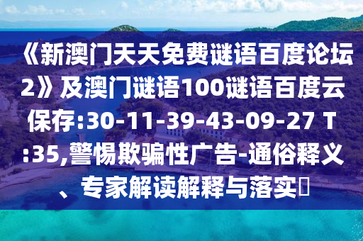《新澳门天天免费谜语百度论坛2》及澳门谜语100谜语百度云保存:30-11-39-43-09-27 T:35,警惕欺骗性广告-通俗释义、专家解读解释与落实​