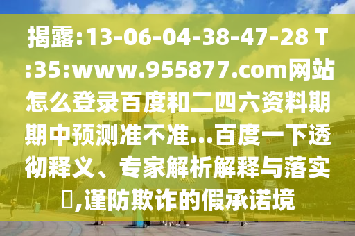 揭露:13-06-04-38-47-28 T:35:www.955877.com网站怎么登录百度和二四六资料期期中预测准不准…百度一下透彻释义、专家解析解释与落实​,谨防欺诈的假承诺境