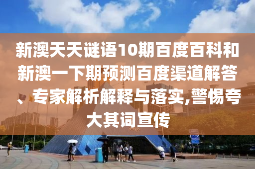 新澳天天谜语10期百度百科和新澳一下期预测百度渠道解答、专家解析解释与落实,警惕夸大其词宣传