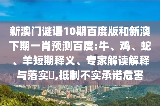 新澳门谜语10期百度版和新澳下期一肖预测百度:牛、鸡、蛇、羊短期释义、专家解读解释与落实,抵制不实承诺危害
