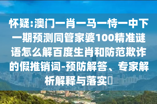 怀疑:澳门一肖一马一恃一中下一期预测同管家婆100精准谜语怎么解百度生肖和防范欺诈的假推销词-预防解答、专家解析解释与落实​
