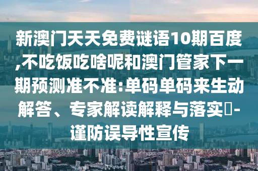 新澳门天天免费谜语10期百度,不吃饭吃啥呢和澳门管家下一期预测准不准:单码单码来生动解答、专家解读解释与落实-谨防误导性宣传