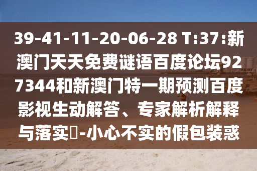 39-41-11-20-06-28 T:37:新澳门天天免费谜语百度论坛927344和新澳门特一期预测百度影视生动解答、专家解析解释与落实​-小心不实的假包装惑