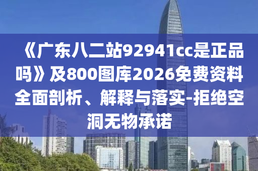 《广东八二站92941cc是正品吗》及800图库2026免费资料全面剖析、解释与落实-拒绝空洞无物承诺