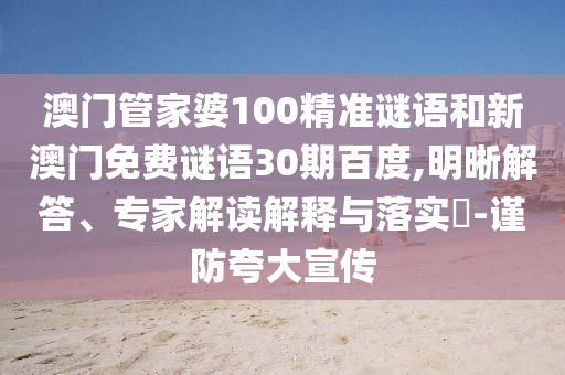 澳门管家婆100精准谜语和新澳门免费谜语30期百度,明晰解答、专家解读解释与落实-谨防夸大宣传