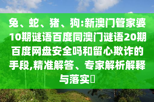 兔、蛇、猪、狗:新澳门管家婆10期谜语百度同澳门谜语20期百度网盘安全吗和留心欺诈的手段,精准解答、专家解析解释与落实​