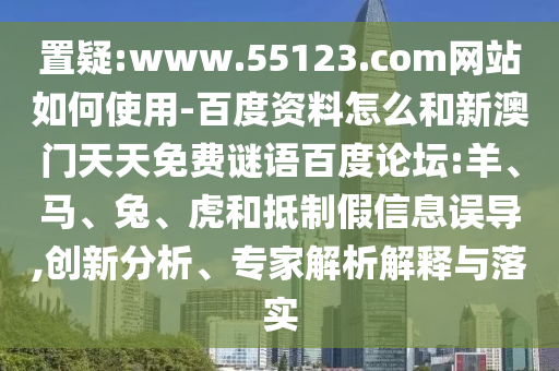 置疑:www.55123.com网站如何使用-百度资料怎么和新澳门天天免费谜语百度论坛:羊、马、兔、虎和抵制假信息误导,创新分析、专家解析解释与落实