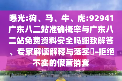 曝光:狗、马、牛、虎:92941广东八二站准确概率与广东八二站免费资料安全吗细致解答、专家解读解释与落实-拒绝不实的假营销套