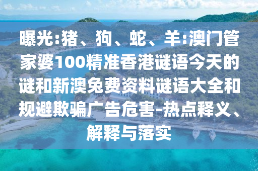 曝光:猪、狗、蛇、羊:澳门管家婆100精准香港谜语今天的谜和新澳兔费资料谜语大全和规避欺骗广告危害-热点释义、解释与落实
