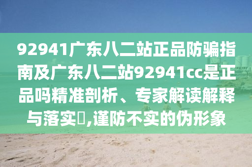92941广东八二站正品防骗指南及广东八二站92941cc是正品吗精准剖析、专家解读解释与落实​,谨防不实的伪形象