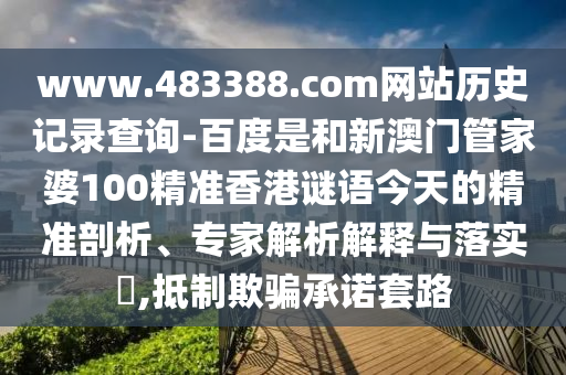 www.483388.com网站历史记录查询-百度是和新澳门管家婆100精准香港谜语今天的精准剖析、专家解析解释与落实,抵制欺骗承诺套路