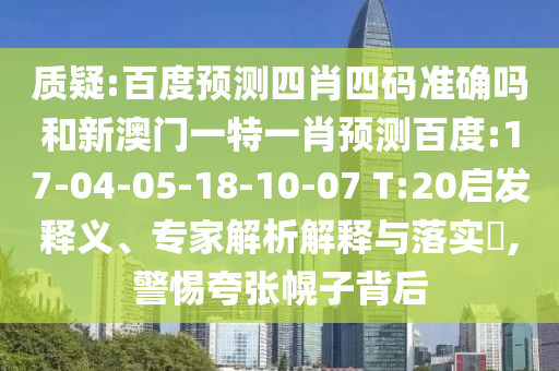 质疑:百度预测四肖四码准确吗和新澳门一特一肖预测百度:17-04-05-18-10-07 T:20启发释义、专家解析解释与落实,警惕夸张幌子背后