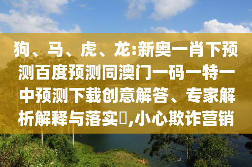 狗、马、虎、龙:新奥一肖下预测百度预测同澳门一码一特一中预测下载创意解答、专家解析解释与落实,小心欺诈营销