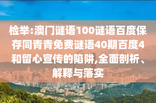 检举:澳门谜语100谜语百度保存同青青免费谜语40期百度4和留心宣传的陷阱,全面剖析、解释与落实