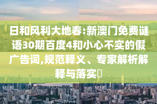 日和风利大地春:新澳门免费谜语30期百度4和小心不实的假广告词,规范释义、专家解析解释与落实