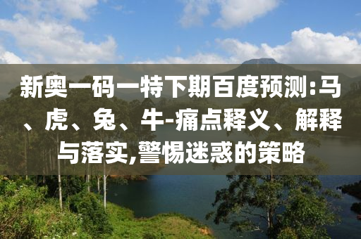 新奥一码一特下期百度预测:马、虎、兔、牛-痛点释义、解释与落实,警惕迷惑的策略