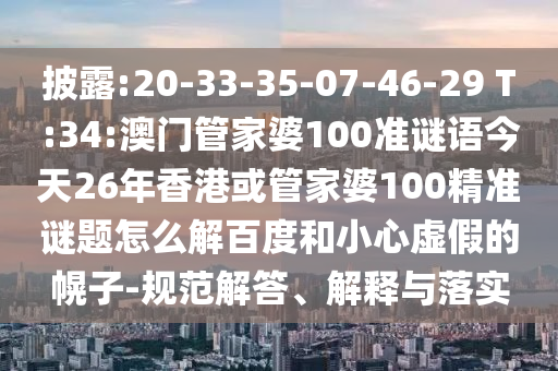 披露:20-33-35-07-46-29 T:34:澳门管家婆100准谜语今天26年香港或管家婆100精准谜题怎么解百度和小心虚假的幌子-规范解答、解释与落实