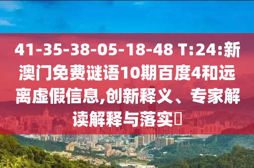41-35-38-05-18-48 T:24:新澳门免费谜语10期百度4和远离虚假信息,创新释义、专家解读解释与落实