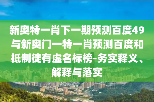 新奥特一肖下一期预测百度49与新奥门一特一肖预测百度和抵制徒有虚名标榜-务实释义、解释与落实